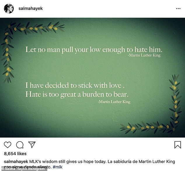 A nod: Grown Ups actress Salma Hayek posted two quotes on a green background. The first quote read, 'Let no man pull your low enough to hate him. (sic)' And the second one said, 'I have decided to stick with love. Hate is too great a burden to bear'